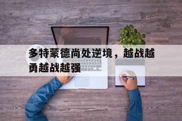 开云下载-多特蒙德尚处逆境，越战越勇越战越强的简单介绍