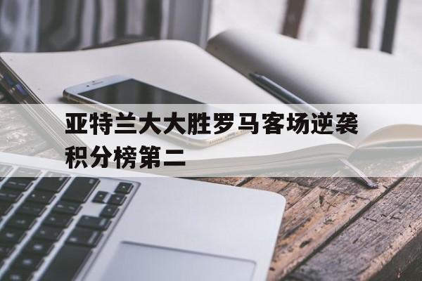 开云体育在线-关于亚特兰大大胜罗马客场逆袭积分榜第二的信息